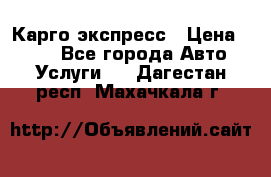 Карго экспресс › Цена ­ 100 - Все города Авто » Услуги   . Дагестан респ.,Махачкала г.